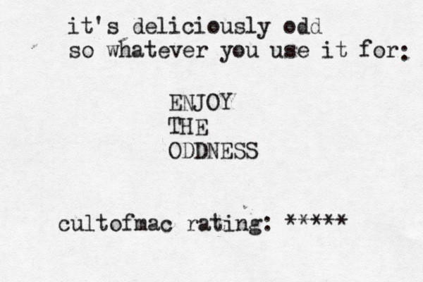 It's deliciously odd, so whatever you use it for: enjoy the oddness