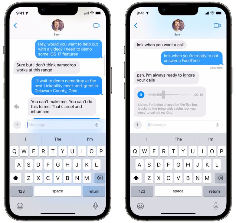 Left: an iMessage conversation between me and Sam: “Hey, would you want to help out with a video? I need to demo some iOS 17 features” “Sure but I don't think namedrop works at this range” “I'll wait to demo namedrop at the next Lickability meet-and-greet in Delaware County, Ohio” “You can't make me. You can't do this to me. That's cruel and inhumane”. The last message has a reply arrow to its left. Right: A voice message from Sam with the transcription: “Listen, I'm being chased by like five box trucks to the bring with cables but you need to call oh my God”